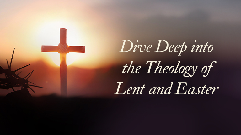 Dive Deep into the Theology of Lent and Easter