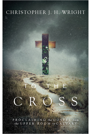 To the Cross: Proclaiming the Gospel from the Upper Room to Calvary, By Christopher J. H. Wright
