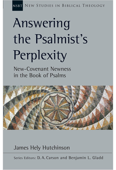 Answering the Psalmist's Perplexity: New-Covenant Newness in the Book of Psalms, By James Hely Hutchinson