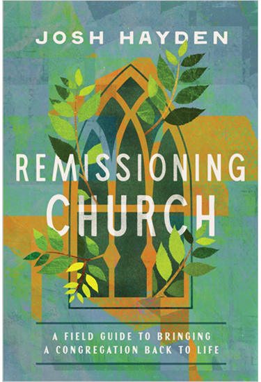 Remissioning Church: A Field Guide to Bringing a Congregation Back to Life, By Josh Hayden