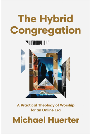 The Hybrid Congregation: A Practical Theology of Worship for an Online Era, By Michael Huerter