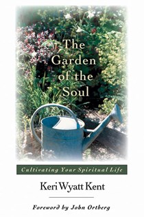 The Garden of the Soul: Cultivating Your Spiritual Life, By Keri Wyatt Kent
