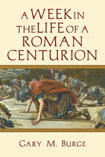 A Week in the Life of a Roman Centurion, By Gary M. Burge