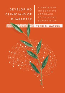 Developing Clinicians of Character: A Christian Integrative Approach to Clinical Supervision, By Terri S. Watson