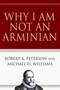 Why I Am Not an Arminian, By Robert A. Peterson and Michael D. Williams