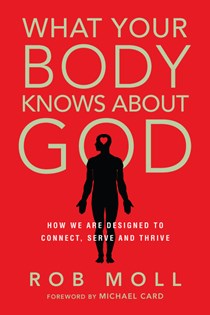 What Your Body Knows About God: How We Are Designed to Connect, Serve and Thrive, By Rob Moll