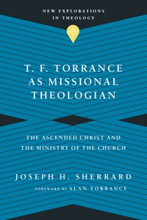 T. F. Torrance as Missional Theologian: The Ascended Christ and the Ministry of the Church, By Joseph H. Sherrard