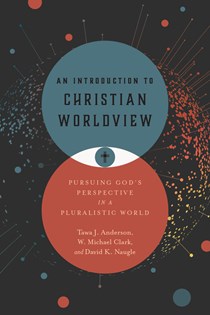 An Introduction to Christian Worldview: Pursuing God's Perspective in a Pluralistic World, By Tawa J. Anderson and W. Michael Clark and David K. Naugle