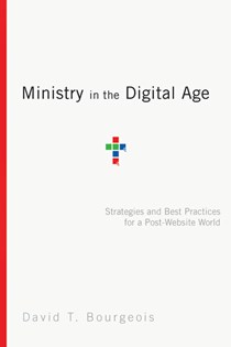 5661 Ministry in the Digital Age: Strategies and Best Practices for a Post-Website World, By David T. Bourgeois