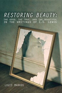 Restoring Beauty: The Good, the True, and the Beautiful in the Writings of C.S. Lewis, By Louis Markos