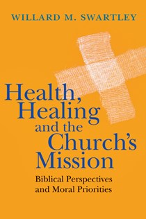 Health, Healing and the Church's Mission: Biblical Perspectives and Moral Priorities, By Willard M. Swartley
