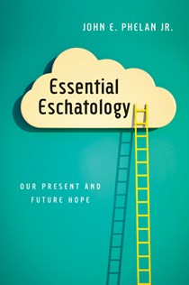 6465 Essential Eschatology: Our Present and Future Hope, By John E. Phelan Jr.