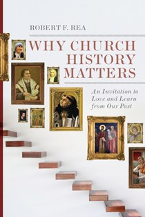 Why Church History Matters: An Invitation to Love and Learn from Our Past, By Robert F. Rea