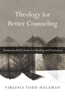 Theology for Better Counseling: Trinitarian Reflections for Healing and Formation, By Virginia Todd Holeman