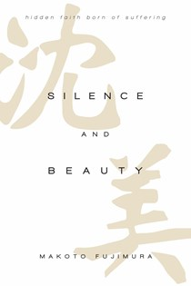 Silence and Beauty: Hidden Faith Born of Suffering, By Makoto Fujimura
