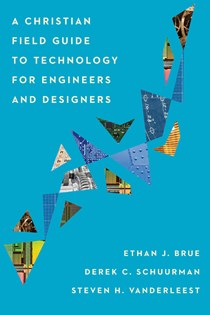 A Christian Field Guide to Technology for Engineers and Designers, By Ethan J. Brue and Derek C. Schuurman and Steven H. VanderLeest