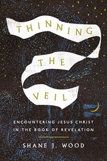 A0923 Thinning the Veil: Encountering Jesus Christ in the Book of Revelation, By Shane J. Wood