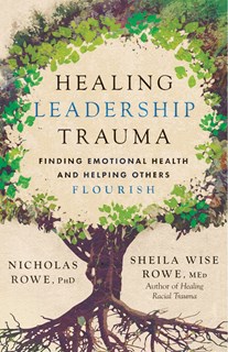 Healing Leadership Trauma: Finding Emotional Health and Helping Others Flourish, By Nicholas Rowe, PhD and Sheila Wise Rowe, MEd