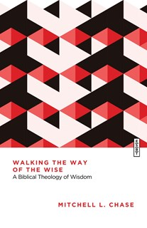 Walking the Way of the Wise: A Biblical Theology of Wisdom, By Mitchell L. Chase