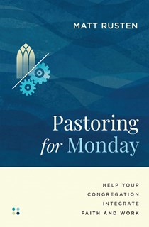 Pastoring for Monday: Help Your Congregation Integrate Faith and Work, By Matt Rusten