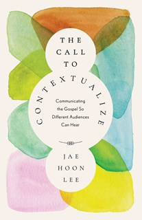 The Call to Contextualize: Communicating the Gospel So Different Audiences Can Hear, By Jae Hoon Lee