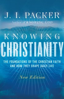 Knowing Christianity: The Foundations of the Christian Faith and How They Shape Daily Life, By J. I. Packer