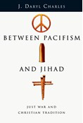 Between Pacifism and Jihad: Just War and Christian Tradition, By J. Daryl Charles