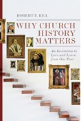 Why Church History Matters: An Invitation to Love and Learn from Our Past, By Robert F. Rea