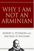 Why I Am Not an Arminian, By Robert A. Peterson and Michael D. Williams