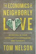 The Economics of Neighborly Love: Investing in Your Community's Compassion and Capacity, By Tom Nelson