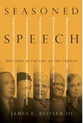 Seasoned Speech: Rhetoric in the Life of the Church, By James E. Beitler III