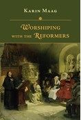 Worshiping with the Reformers, By Karin Maag
