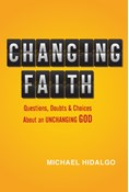 Changing Faith: Questions, Doubts and Choices About an Unchanging God, By Michael Hidalgo