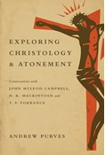 Exploring Christology and Atonement: Conversations with John McLeod Campbell, H. R. Mackintosh and T. F. Torrance, By Andrew Purves