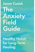 The Anxiety Field Guide: Healthy Habits for Long-Term Healing, By Jason Cusick