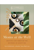 Moms at the Well: Meeting God Through the Mothers of Scripture—A 7-Week Bible Study Experience, By Tara Edelschick and Kathy Tuan-MacLean