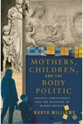 Mothers, Children, and the Body Politic: Ancient Christianity and the Recovery of Human Dignity, By Nadya Williams