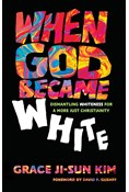 When God Became White: Dismantling Whiteness for a More Just Christianity, By Grace Ji-Sun Kim
