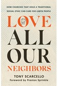 Love All Our Neighbors: How Churches That Hold a Traditional Sexual Ethic Can Care for LGBTQ People, By Tony Scarcello