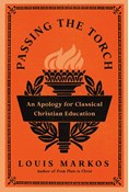 Passing the Torch: An Apology for Classical Christian Education, By Louis Markos