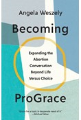 Becoming ProGrace: Expanding the Abortion Conversation Beyond Life Versus Choice, By Angela Weszely