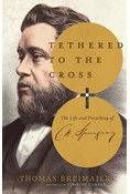 Tethered to the Cross: The Life and Preaching of Charles H. Spurgeon, By Thomas Breimaier