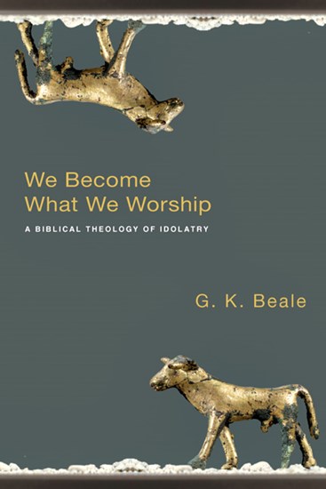 We Become What We Worship: A Biblical Theology of Idolatry, By G. K. Beale