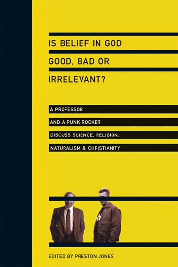 Is Belief in God Good, Bad or Irrelevant?: A Professor and a Punk Rocker Discuss Science, Religion, Naturalism  Christianity, Edited by Preston Jones