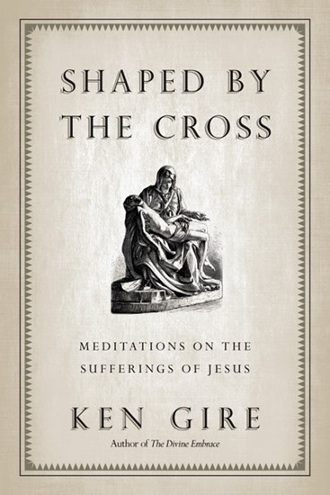 Shaped by the Cross: Meditations on the Sufferings of Jesus, By Ken Gire