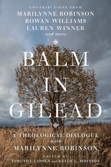 Balm in Gilead: A Theological Dialogue with Marilynne Robinson, Edited by Timothy Larsen and Keith L. Johnson