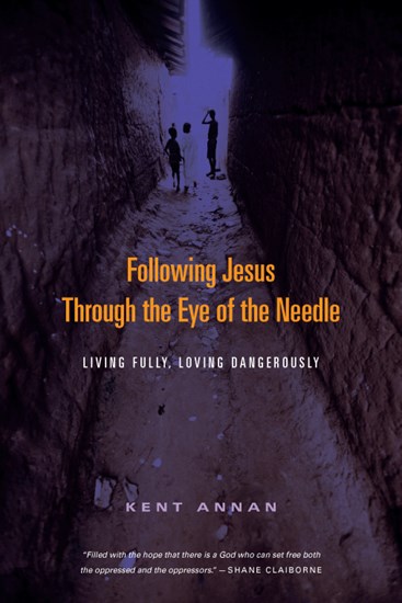 Following Jesus Through the Eye of the Needle: Living Fully, Loving Dangerously, By Kent Annan