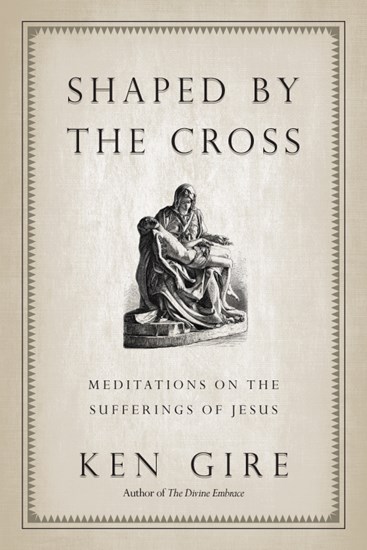 Shaped by the Cross: Meditations on the Sufferings of Jesus, By Ken Gire