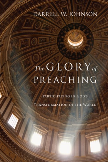 The Glory of Preaching: Participating in God's Transformation of the World, By Darrell W. Johnson