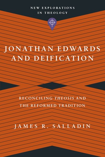 Jonathan Edwards and Deification: Reconciling Theosis and the Reformed Tradition, By James R. Salladin